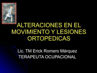 ALTERACIONES EN EL MOVIMIENTO Y LESIONES ORTOPEDICAS Lic. TM Erick Romero Márquez TERAPEUTA OCUPACIONAL 