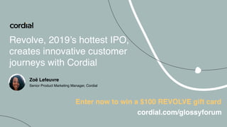 Revolve, 2019’s hottest IPO,
creates innovative customer
journeys with Cordial
Zoë Lefeuvre
Senior Product Marketing Manager, Cordial
Enter now to win a $100 REVOLVE gift card
cordial.com/glossyforum
 