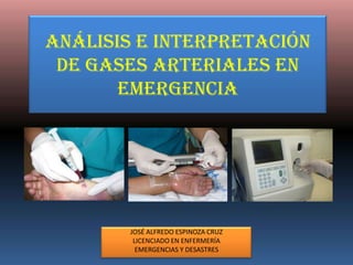 ANÁLISIS E INTERPRETACIÓN
 DE GASES ARTERIALES EN
       EMERGENCIA




        JOSÉ ALFREDO ESPINOZA CRUZ
         LICENCIADO EN ENFERMERÍA
          EMERGENCIAS Y DESASTRES
 