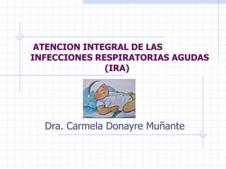 ATENCION INTEGRAL DE LAS
INFECCIONES RESPIRATORIAS AGUDAS
              (IRA)




  Dra. Carmela Donayre Muñante
 