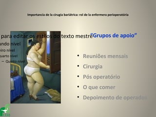 Importancia de la cirugia bariátrica: rol de la enfermera perioperatória




                                      “Grupos de apoio”
 para editar os estilos do texto mestre
undo nível
eiro nível
Quarto nível                                          • Reuniões mensais
  – Quinto nível
                                                      • Cirurgia
                                                      • Pós operatório
                                                      • O que comer
                                                      • Depoimento de operados
 