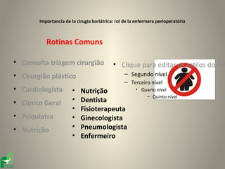 Importancia de la cirugia bariátrica: rol de la enfermera perioperatória



           Rotinas Comuns

• Consulta triagem cirurgião                • Clique para editar os estilos do tex
• Cirurgião plástico                             – Segundo nível
                                                 – Terceiro nível
• Cardiologista         •   Nutrição                   • Quarto nível
                                                           – Quinto nível
• Clínico Geral         •   Dentista
                        •   Fisioterapeuta
• Psiquiatra            •   Ginecologista
• Nutrição              •   Pneumologista
                        •   Enfermeiro
 