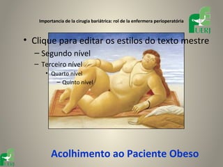 Importancia de la cirugia bariátrica: rol de la enfermera perioperatória   19




• Clique para editar os estilos do texto mestre
  – Segundo nível
  – Terceiro nível
       • Quarto nível
          – Quinto nível




         Acolhimento ao Paciente Obeso
 