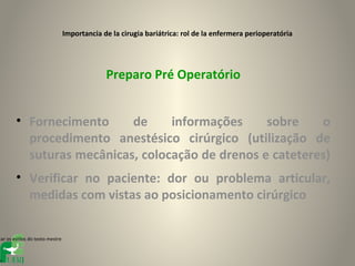 Importancia de la cirugia bariátrica: rol de la enfermera perioperatória




                                              Preparo Pré Operatório


        • Fornecimento     de     informações     sobre    o
          procedimento anestésico cirúrgico (utilização de
          suturas mecânicas, colocação de drenos e cateteres)
        • Verificar no paciente: dor ou problema articular,
          medidas com vistas ao posicionamento cirúrgico


tar os estilos do texto mestre



el
 