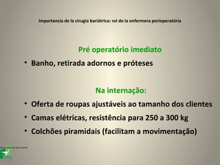 Importancia de la cirugia bariátrica: rol de la enfermera perioperatória




                                                     Pré operatório imediato
                          • Banho, retirada adornos e próteses


                                                             Na internação:
                          • Oferta de roupas ajustáveis ao tamanho dos clientes
                          • Camas elétricas, resistência para 250 a 300 kg
                          • Colchões piramidais (facilitam a movimentação)
tar os estilos do texto mestre



l
 