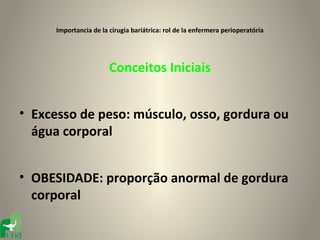 Importancia de la cirugia bariátrica: rol de la enfermera perioperatória




                        Conceitos Iniciais


• Excesso de peso: músculo, osso, gordura ou
  água corporal


• OBESIDADE: proporção anormal de gordura
  corporal
 