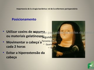Importancia de la cirugia bariátrica: rol de la enfermera perioperatória




      Posicionamento


• Utilizar coxins de espuma para editar os estilos do texto m
                      • Clique
  ou materiais gelatinosos;
                         – Segundo nível
• Movimentar a cabeça–aTerceiro nível
                        • Quarto nível
  cada 2 horas               – Quinto nível

• Evitar a hiperextensão da
  cabeça
 