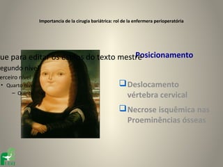 Importancia de la cirugia bariátrica: rol de la enfermera perioperatória




                                        Posicionamento
que para editar os estilos do texto mestre
Segundo nível
 erceiro nível
 • Quarto nível                                          Deslocamento
     – Quinto nível
                                                          vértebra cervical
                                                         Necrose isquêmica nas
                                                          Proeminências ósseas
 