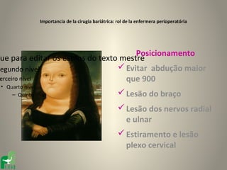 Importancia de la cirugia bariátrica: rol de la enfermera perioperatória




                                        Posicionamento
que para editar os estilos do texto mestre
Segundo nível                       Evitar abdução maior
 erceiro nível                       que 900
 • Quarto nível
     – Quinto nível                                    Lesão do braço
                                                       Lesão dos nervos radial
                                                        e ulnar
                                                       Estiramento e lesão
                                                        plexo cervical
 