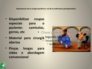 Importancia de la cirugia bariátrica: rol de la enfermera perioperatória




• Disponibilizar roupas
  especiais     para    o
  paciente:     camisolas,
  gorros, etc        • Clique para editar os estilos do text
                       –
• Material para cirurgia Segundo nível
                       – Terceiro nível
  abertas                 • Quarto nível
                                                 – Quinto nível
• Pinças longas para
  video e abordagem
  convencional
 