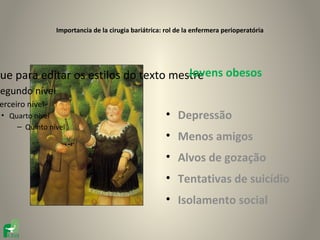 Importancia de la cirugia bariátrica: rol de la enfermera perioperatória




                                       Jovens obesos
que para editar os estilos do texto mestre
Segundo nível
 erceiro nível
 • Quarto nível                                        • Depressão
     – Quinto nível
                                                       • Menos amigos
                                                       • Alvos de gozação
                                                       • Tentativas de suicídio
                                                       • Isolamento social
 