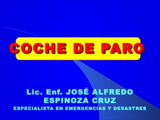 COCHE DE PARO


   Lic. Enf. JOSÉ ALFREDO
       ESPINOZA CRUZ
ESPECIALISTA EN EMERGENCIAS Y DESASTRES
 
