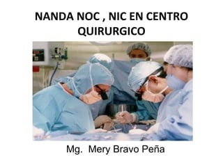 NANDA NOC , NIC EN CENTRO
      QUIRURGICO




     Mg. Mery Bravo Peña
 
