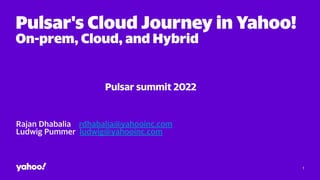 Pulsar's Cloud Journey in Yahoo!
On-prem, Cloud, and Hybrid
Rajan Dhabalia rdhabalia@yahooinc.com
Ludwig Pummer ludwig@yahooinc.com
Pulsar summit 2022
1
 