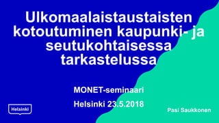 Ulkomaalaistaustaisten
kotoutuminen kaupunki- ja
seutukohtaisessa
tarkastelussa
MONET-seminaari
Helsinki 23.5.2018
Pasi Saukkonen
 