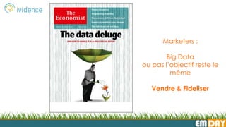 EMDAY
Marketers :
Big Data
ou pas l’objectif reste le
même
Vendre & Fideliser
 