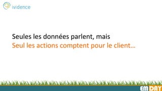 EMDAY
Seules les données parlent, mais
Seul les actions comptent pour le client…
 