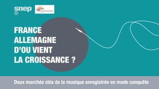 FRANCE
ALLEMAGNE
D’OU VIENT
LA CROISSANCE ?
snepsnep
Deux marchés clés de la musique enregistrée en mode conquête
 