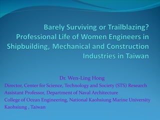 Dr. Wen-Ling Hong Director, Center for Science, Technology and Society (STS) Research  Assistant Professor, Department of Naval Architecture  College of Ocean Engineering, National Kaohsiung Marine University  Kaohsiung , Taiwan 