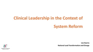 Leo Kearns
National Lead Transformation and Change
Clinical Leadership in the Context of
System Reform
 