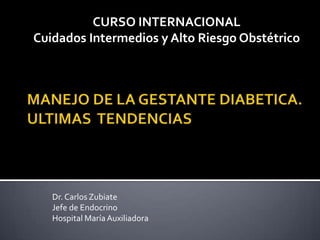 CURSO INTERNACIONAL
Cuidados Intermedios y Alto Riesgo Obstétrico




   Dr. Carlos Zubiate
   Jefe de Endocrino
   Hospital María Auxiliadora
 