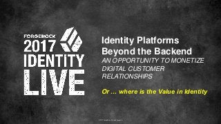 © 2017 ForgeRock. All rights reserved.
Identity Platforms
Beyond the Backend
AN OPPORTUNITY TO MONETIZE
DIGITAL CUSTOMER
RELATIONSHIPS
Or … where is the Value in Identity
 
