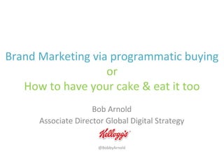 Brand Marketing via programmatic buying
                   or
   How to have your cake & eat it too
                     Bob Arnold
      Associate Director Global Digital Strategy

                       @BobbyArnold
 