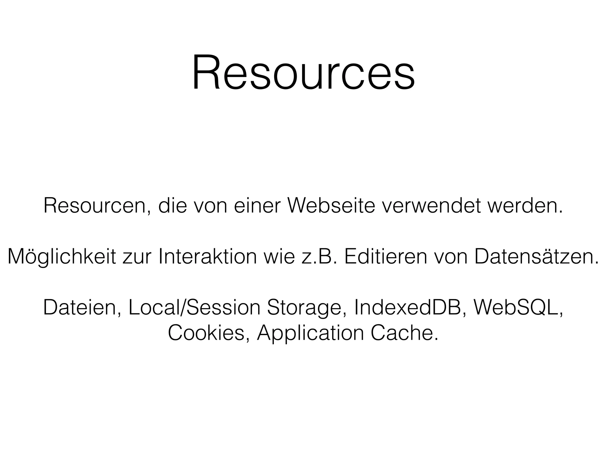 Resources
Resourcen, die von einer Webseite verwendet werden.
!
Möglichkeit zur Interaktion wie z.B. Editieren von Datensätzen.
!
Dateien, Local/Session Storage, IndexedDB, WebSQL,
Cookies, Application Cache.
 