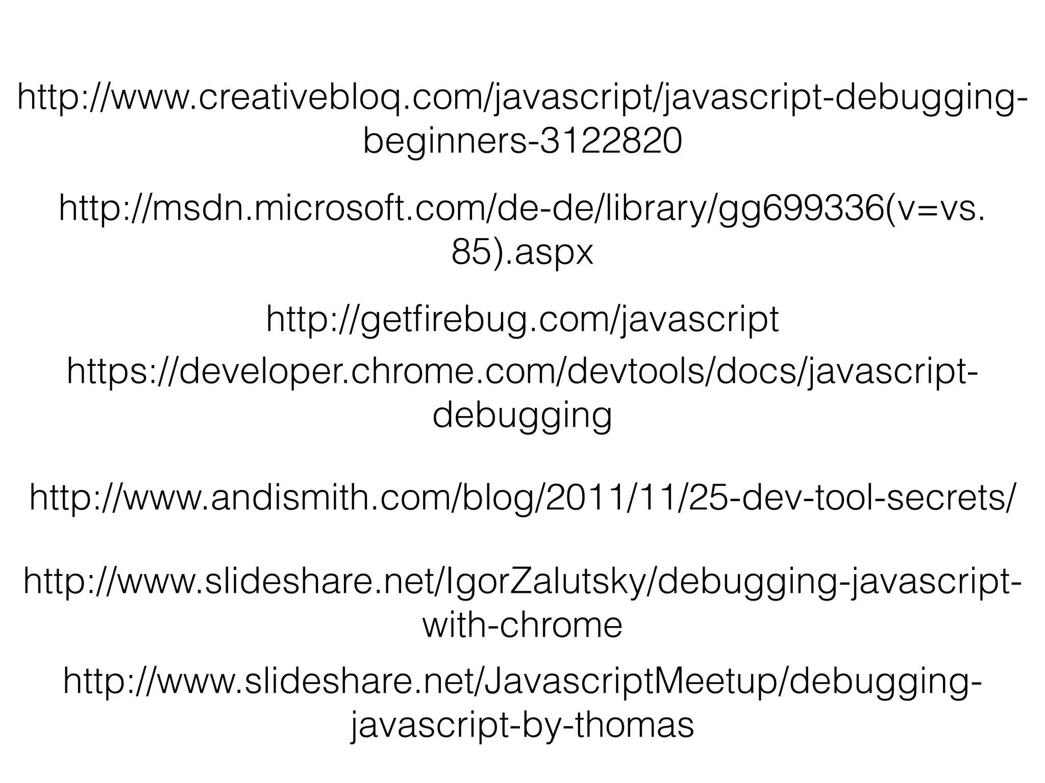 http://www.creativebloq.com/javascript/javascript-debugging-
beginners-3122820
http://msdn.microsoft.com/de-de/library/gg699336(v=vs.
85).aspx
http://getﬁrebug.com/javascript
https://developer.chrome.com/devtools/docs/javascript-
debugging
http://www.slideshare.net/IgorZalutsky/debugging-javascript-
with-chrome
http://www.slideshare.net/JavascriptMeetup/debugging-
javascript-by-thomas
http://www.andismith.com/blog/2011/11/25-dev-tool-secrets/
 