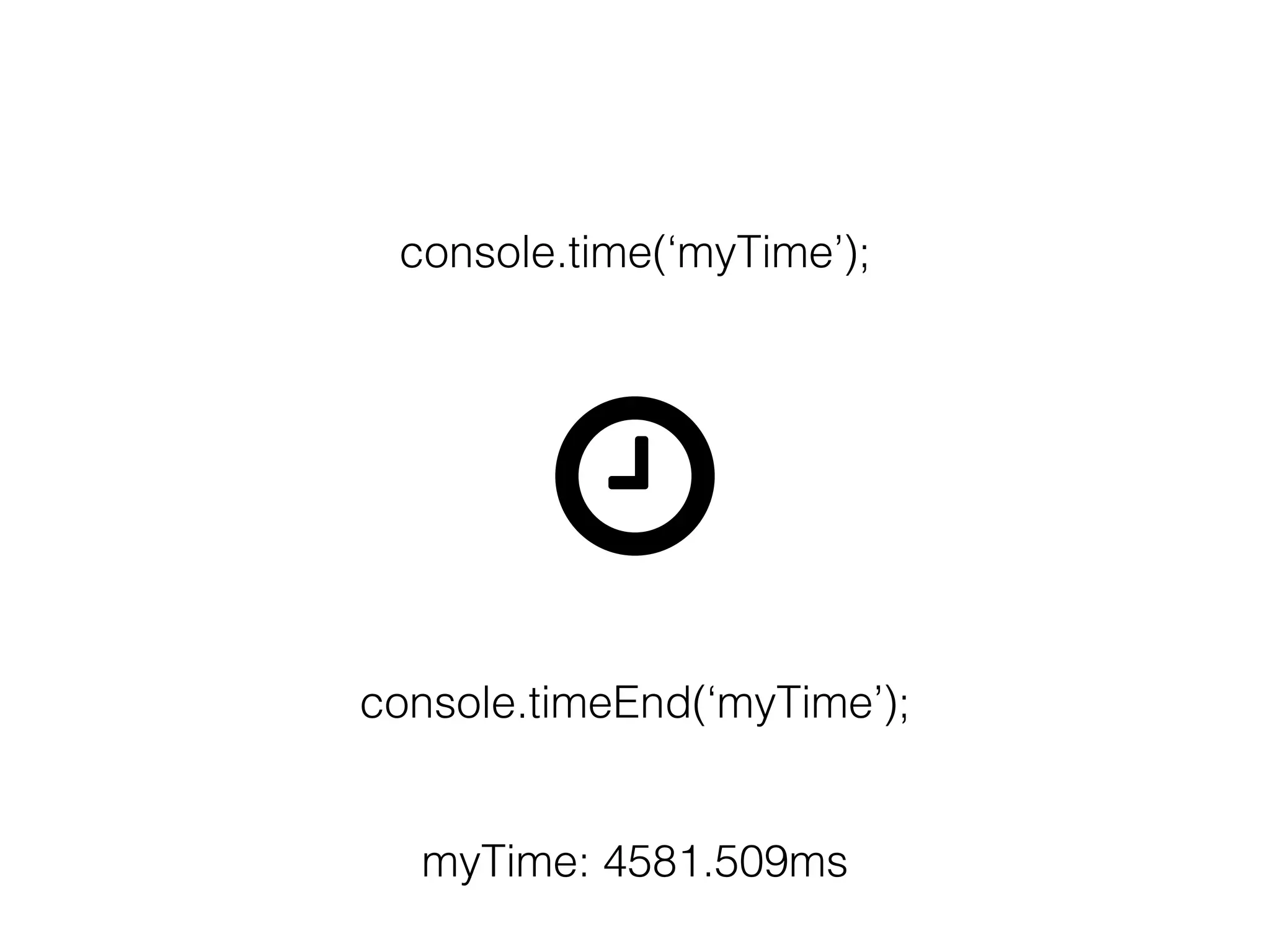 console.time(‘myTime’);
console.timeEnd(‘myTime’);
myTime: 4581.509ms
 