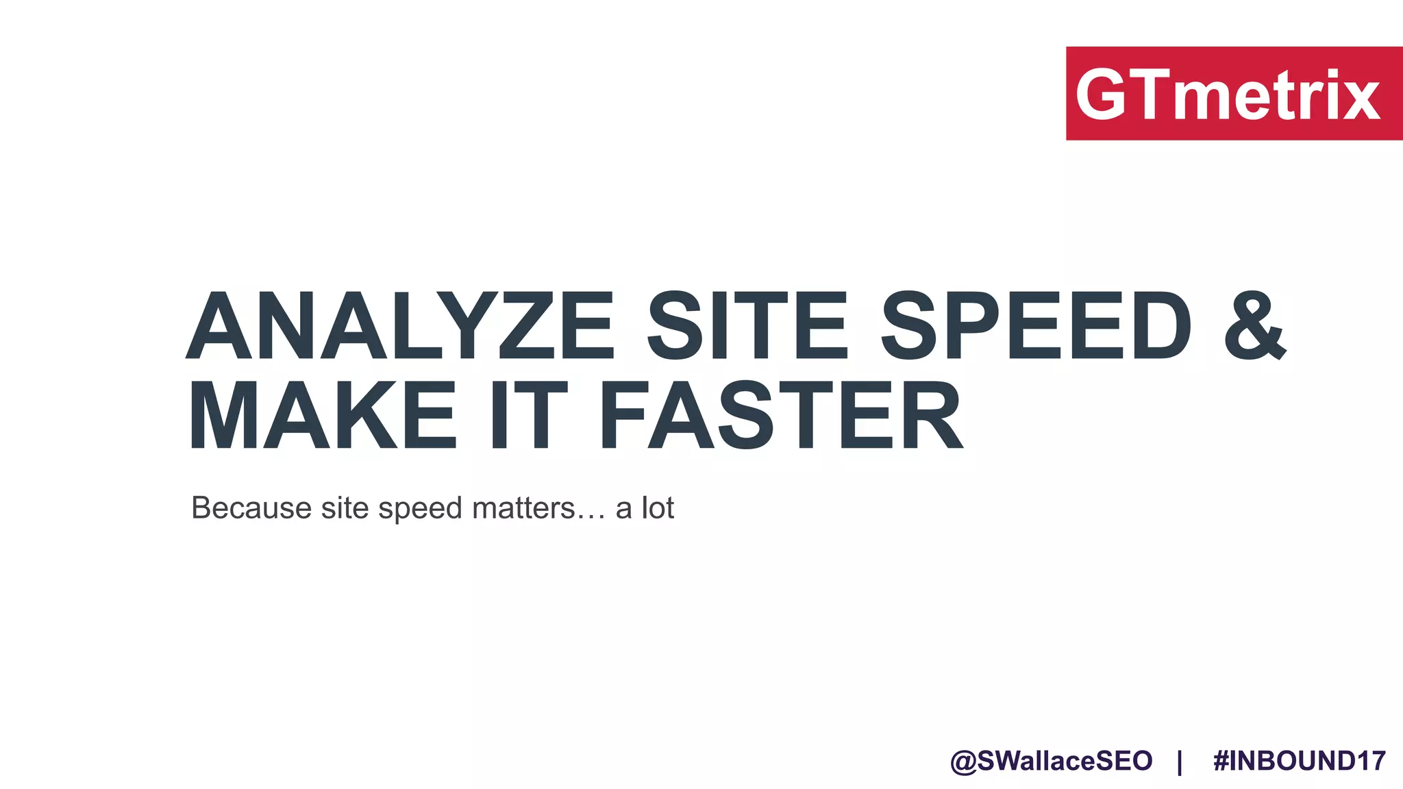 @SWallaceSEO | #INBOUND17
ANALYZE SITE SPEED &
MAKE IT FASTER
Because site speed matters… a lot
GTmetrix
 