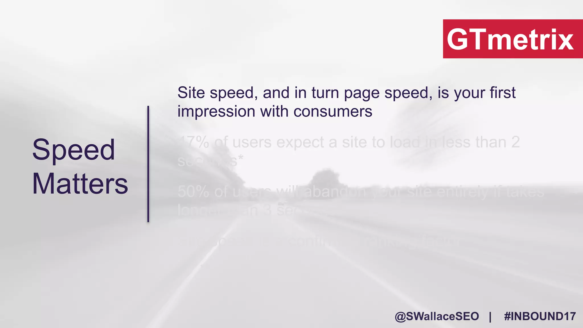 @SWallaceSEO | #INBOUND17
GTmetrix
Speed
Matters
Site speed, and in turn page speed, is your first
impression with consumers
47% of users expect a site to load in less than 2
seconds*
50% of users will abandon your site entirely if takes
longer than 3 seconds*
Site speed is a confirmed ranking factor
*Stats courtesy of Kissmetrics.com
 