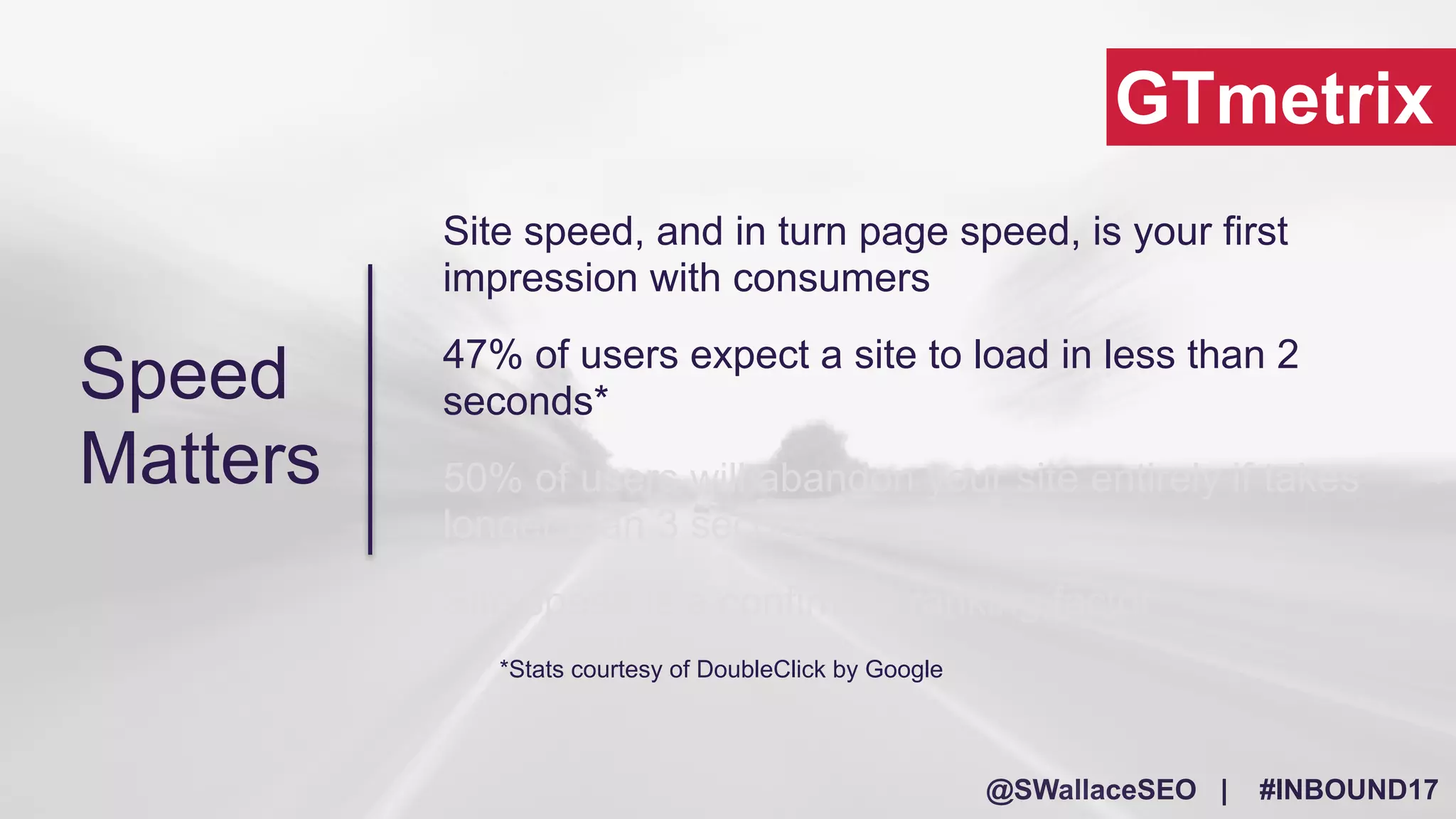 @SWallaceSEO | #INBOUND17
GTmetrix
Site speed, and in turn page speed, is your first
impression with consumers
47% of users expect a site to load in less than 2
seconds*
50% of users will abandon your site entirely if takes
longer than 3 seconds*
Site speed is a confirmed ranking factor
*Stats courtesy of DoubleClick by Google
Speed
Matters
 