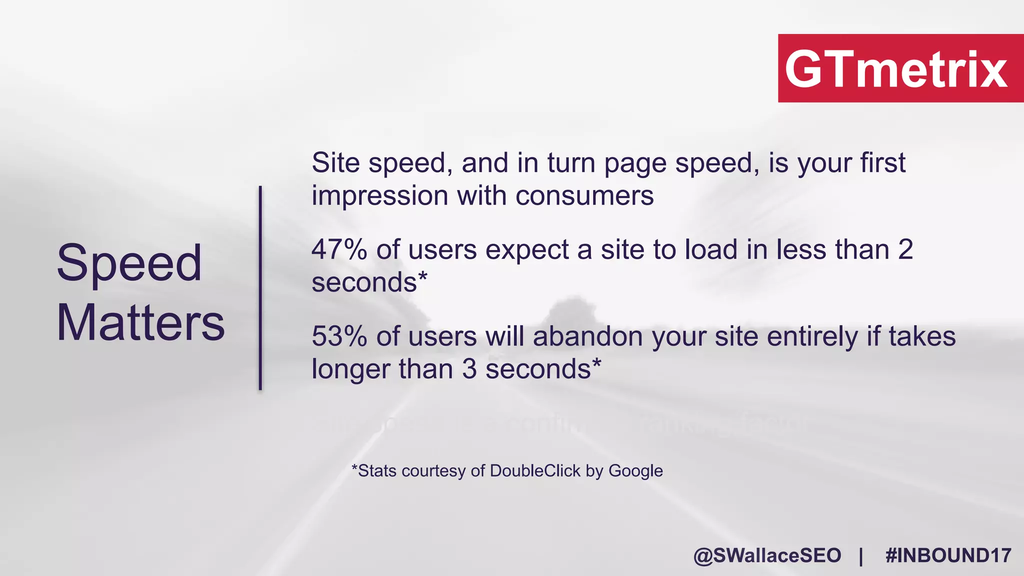 @SWallaceSEO | #INBOUND17
GTmetrix
Site speed, and in turn page speed, is your first
impression with consumers
47% of users expect a site to load in less than 2
seconds*
53% of users will abandon your site entirely if takes
longer than 3 seconds*
Site speed is a confirmed ranking factor
*Stats courtesy of DoubleClick by Google
Speed
Matters
 