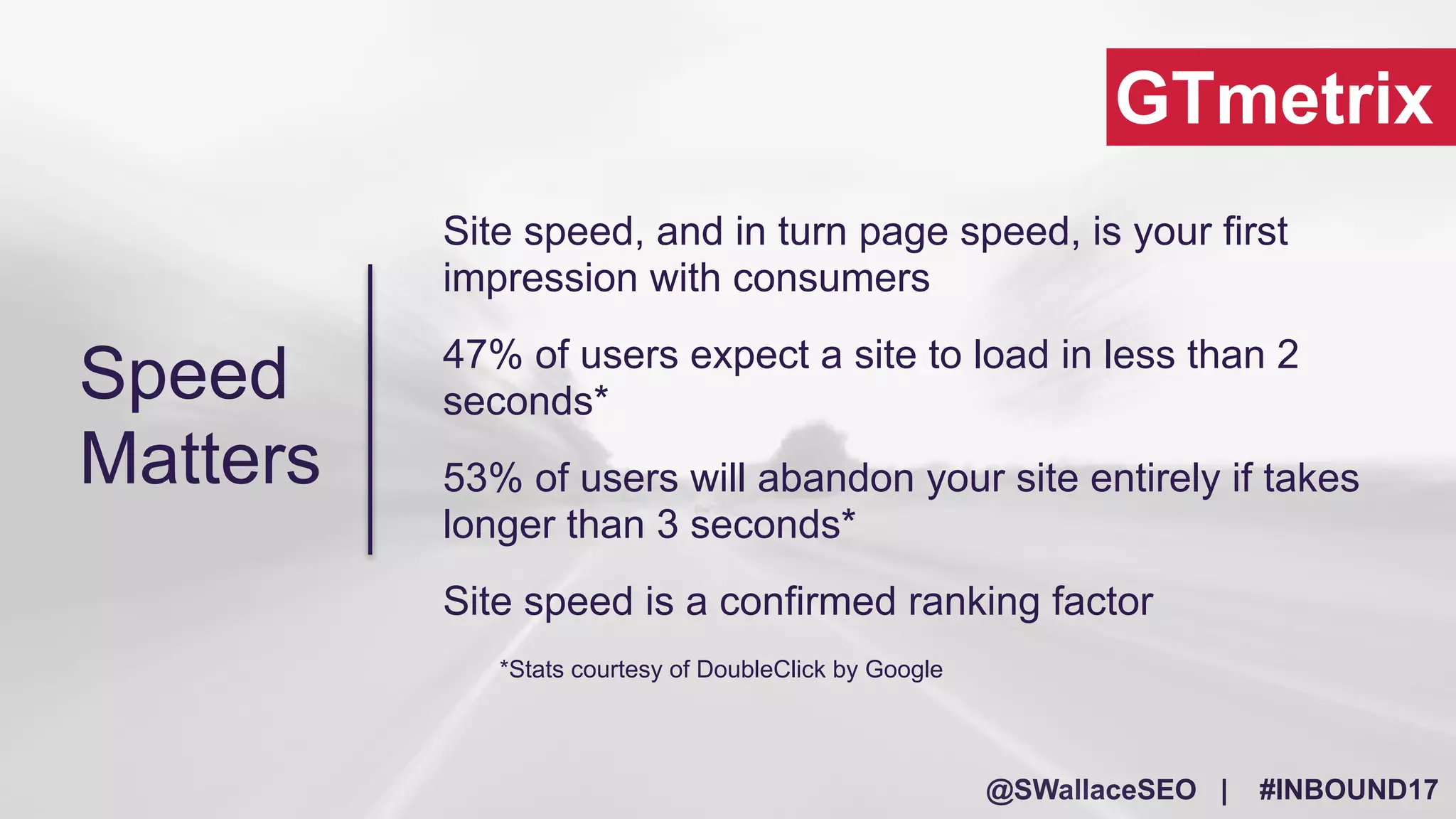 @SWallaceSEO | #INBOUND17
GTmetrix
Site speed, and in turn page speed, is your first
impression with consumers
47% of users expect a site to load in less than 2
seconds*
53% of users will abandon your site entirely if takes
longer than 3 seconds*
Site speed is a confirmed ranking factor
*Stats courtesy of DoubleClick by Google
Speed
Matters
 