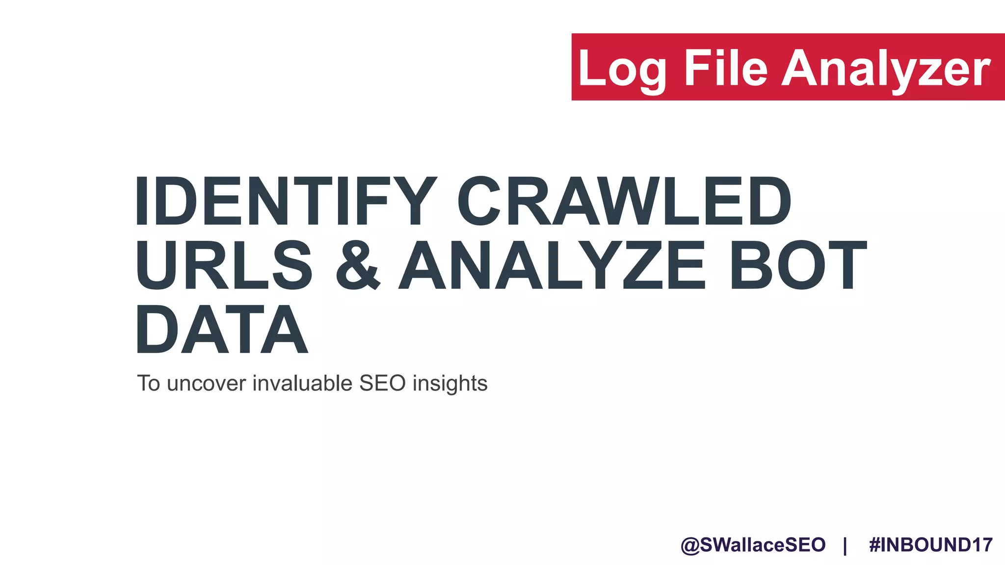 @SWallaceSEO | #INBOUND17
IDENTIFY CRAWLED
URLS & ANALYZE BOT
DATA
To uncover invaluable SEO insights
Log File Analyzer
 