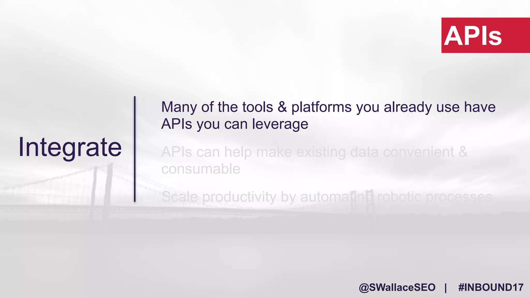 @SWallaceSEO | #INBOUND17
Many of the tools & platforms you already use have
APIs you can leverage
APIs can help make existing data convenient &
consumable
Scale productivity by automating robotic processes
APIs
Integrate
 