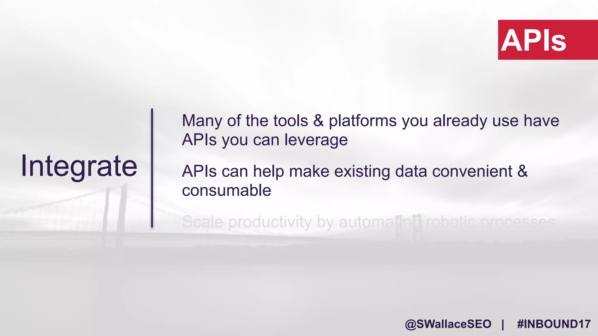 @SWallaceSEO | #INBOUND17
Many of the tools & platforms you already use have
APIs you can leverage
APIs can help make existing data convenient &
consumable
Scale productivity by automating robotic processes
APIs
Integrate
 