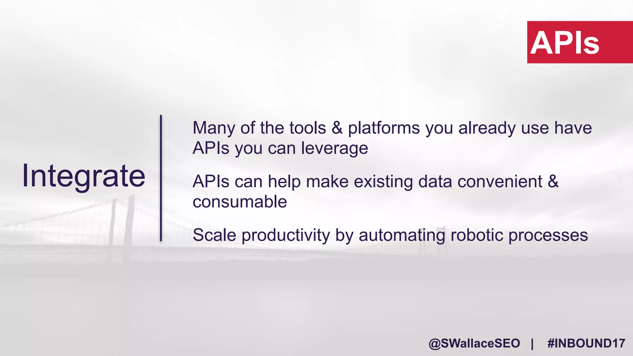 @SWallaceSEO | #INBOUND17
Many of the tools & platforms you already use have
APIs you can leverage
APIs can help make existing data convenient &
consumable
Scale productivity by automating robotic processes
APIs
Integrate
 