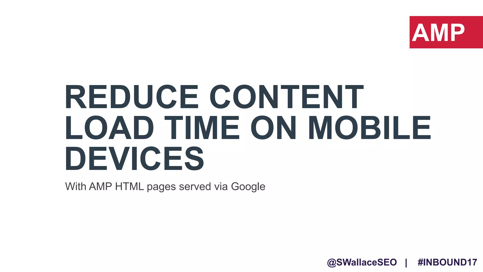 @SWallaceSEO | #INBOUND17
REDUCE CONTENT
LOAD TIME ON MOBILE
DEVICES
With AMP HTML pages served via Google
AMP
 