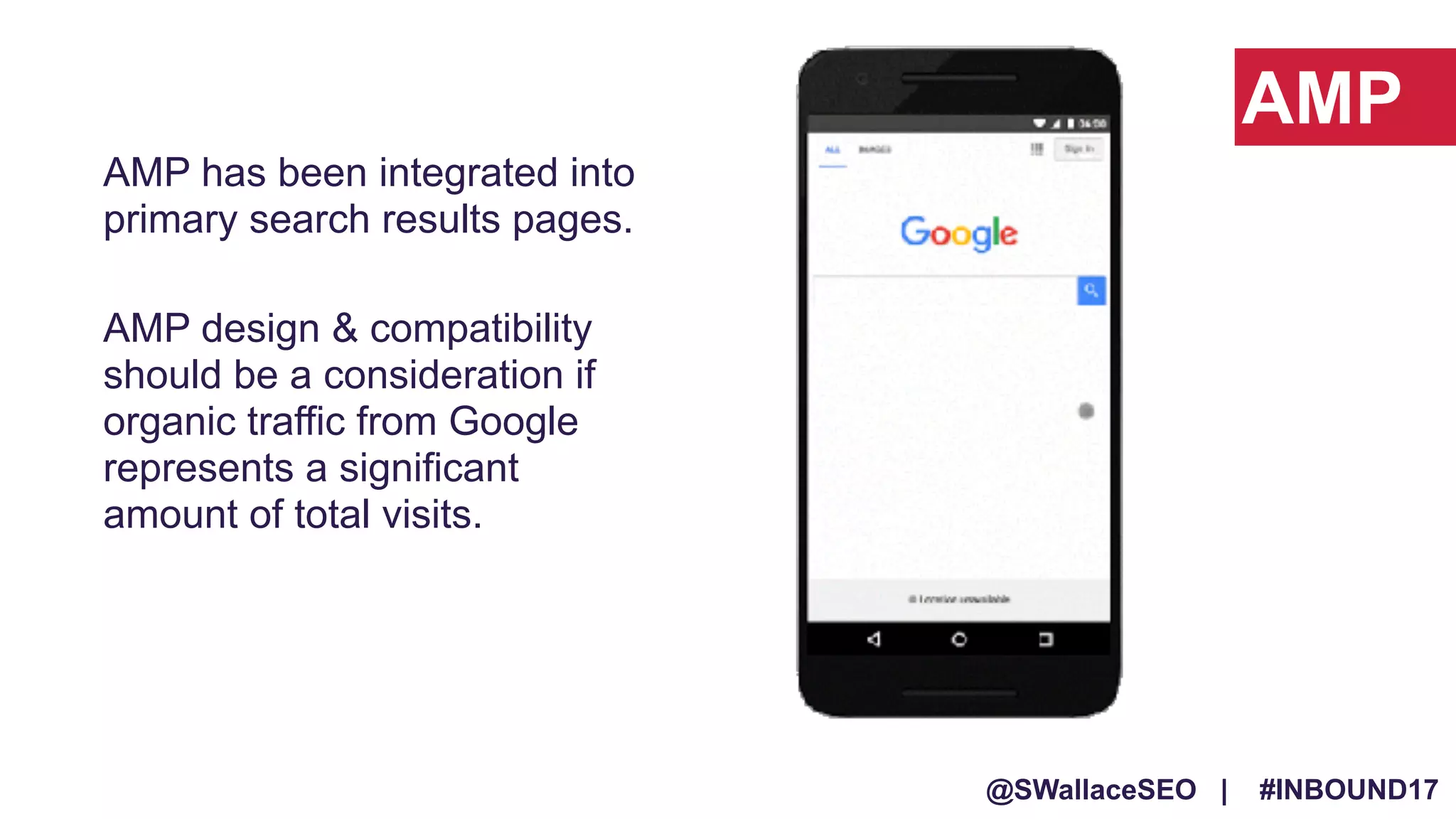 @SWallaceSEO | #INBOUND17
AMP
AMP has been integrated into
primary search results pages.
AMP design & compatibility
should be a consideration if
organic traffic from Google
represents a significant
amount of total visits.
 