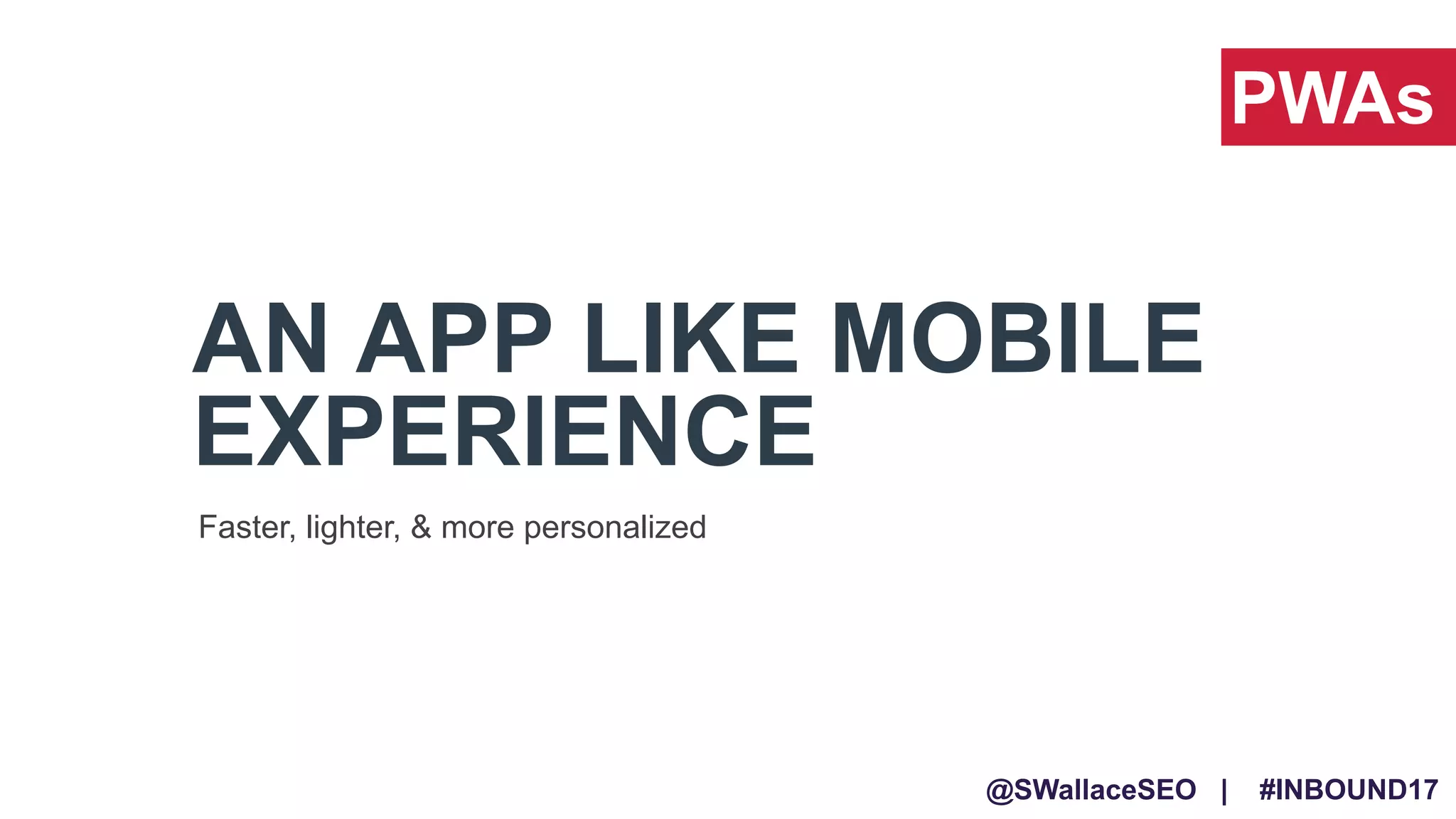 @SWallaceSEO | #INBOUND17
AN APP LIKE MOBILE
EXPERIENCE
Faster, lighter, & more personalized
PWAs
 