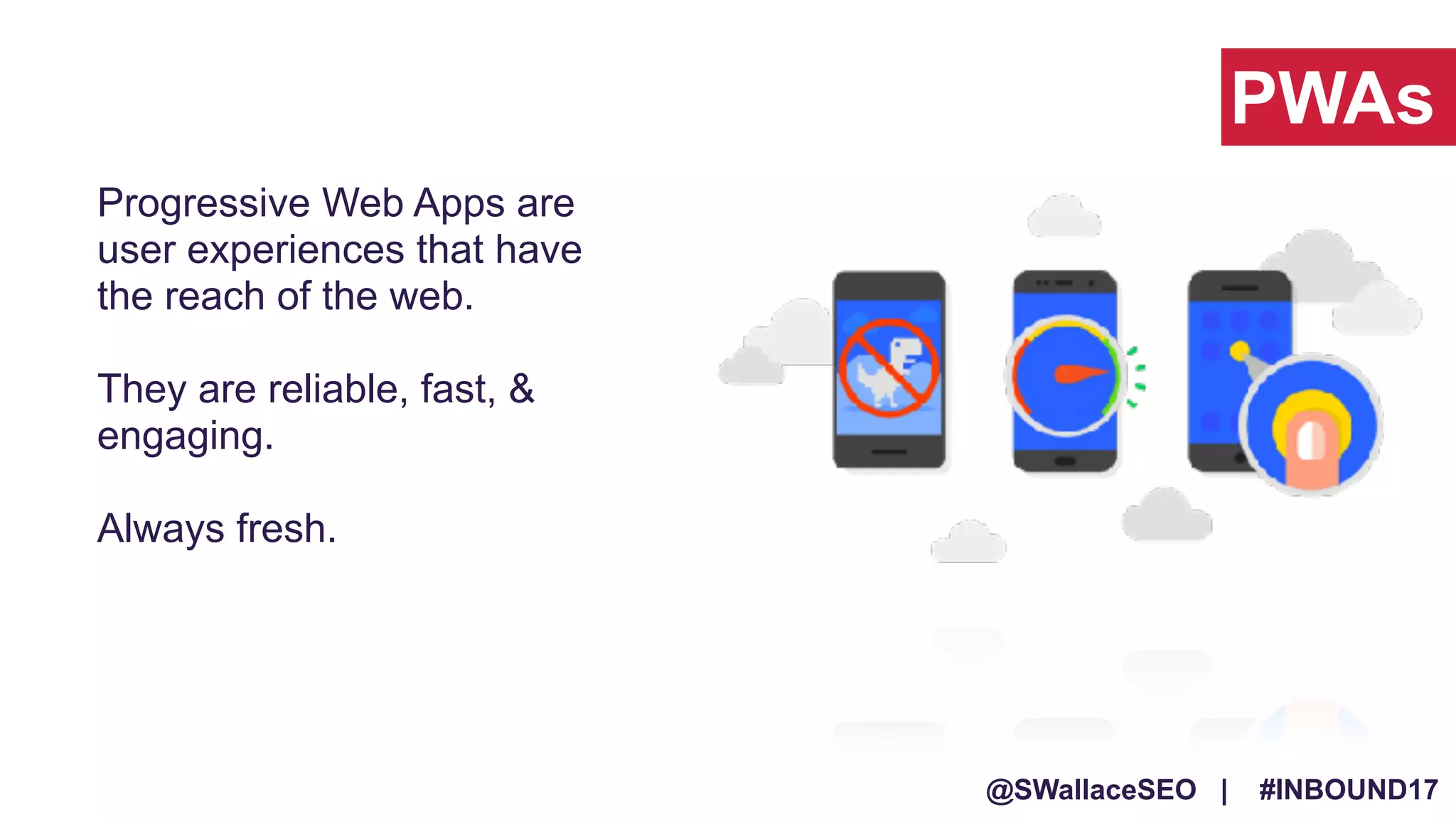 @SWallaceSEO | #INBOUND17
Progressive Web Apps are
user experiences that have
the reach of the web.
They are reliable, fast, &
engaging.
Always fresh.
PWAs
 