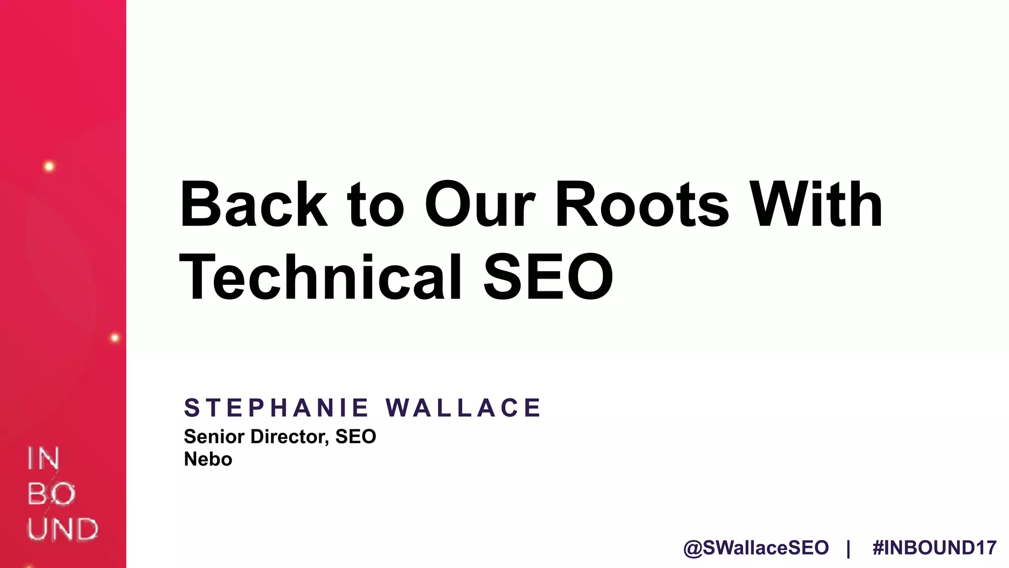 @SWallaceSEO | #INBOUND17
Back to Our Roots With
Technical SEO
S T E P H A N I E WA L L A C E
Senior Director, SEO
Nebo
 