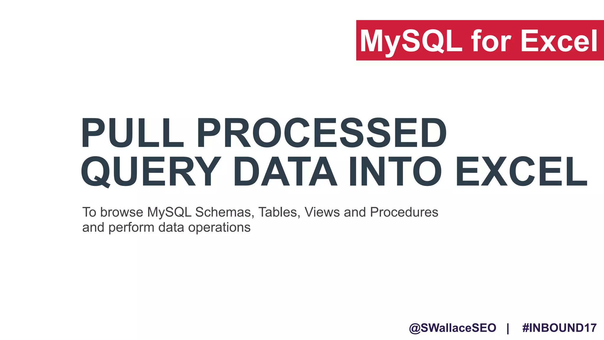 @SWallaceSEO | #INBOUND17
PULL PROCESSED
QUERY DATA INTO EXCEL
To browse MySQL Schemas, Tables, Views and Procedures
and perform data operations
MySQL for Excel
 