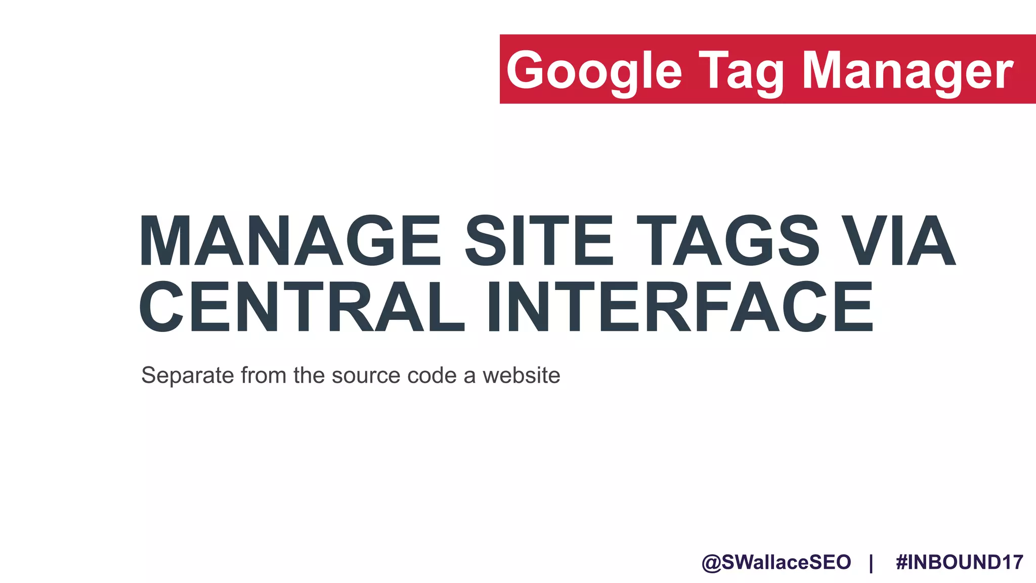 @SWallaceSEO | #INBOUND17
MANAGE SITE TAGS VIA
CENTRAL INTERFACE
Separate from the source code a website
Google Tag Manager
 