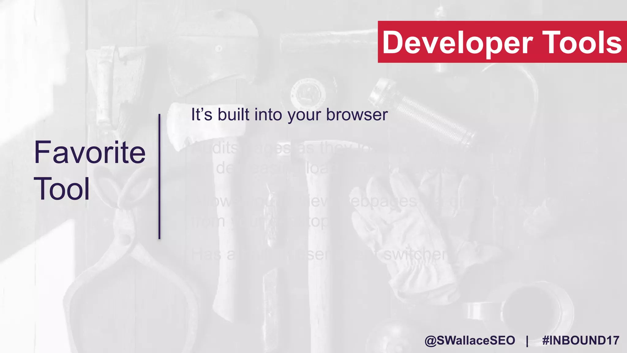 @SWallaceSEO | #INBOUND17
Favorite
Tool
It’s built into your browser
Audits pages as they load to provide recommendations
for decreasing load time & increasing responsiveness
Allows you to view webpages via different devices, all
from your desktop
Has a built in user agent switcher
Developer Tools
 
