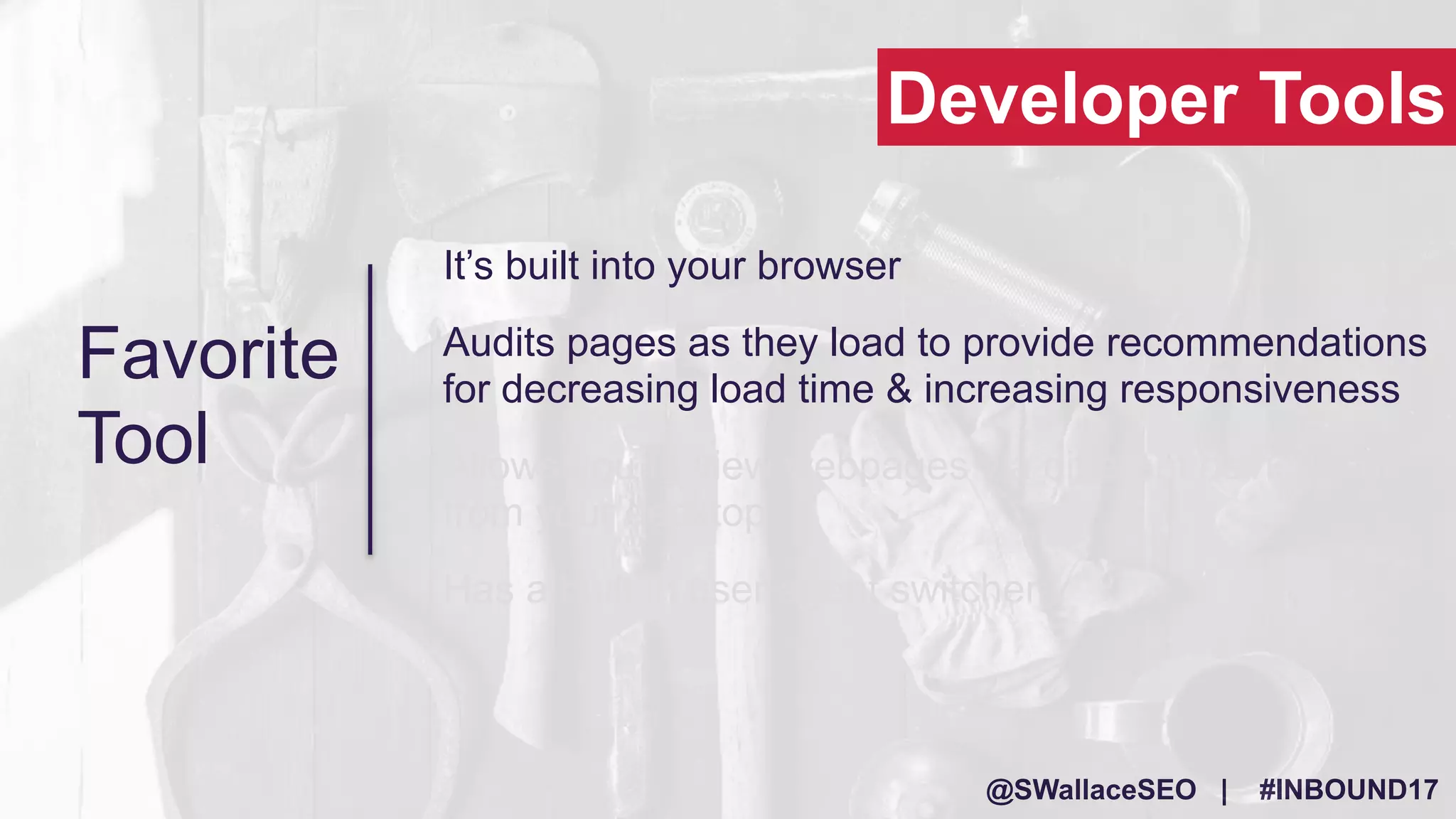 @SWallaceSEO | #INBOUND17
It’s built into your browser
Audits pages as they load to provide recommendations
for decreasing load time & increasing responsiveness
Allows you to view webpages via different devices, all
from your desktop
Has a built in user agent switcher
Developer Tools
Favorite
Tool
 