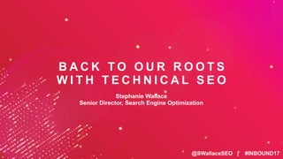 @SWallaceSEO | #INBOUND17
B A C K T O O U R R O O T S
W I T H T E C H N I C A L S E O
Stephanie Wallace
Senior Director, Search Engine Optimization
 