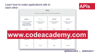 @SWallaceSEO | #INBOUND17
APIs
Learn how to make applications talk to
each other.
www.codeacademy.com
 